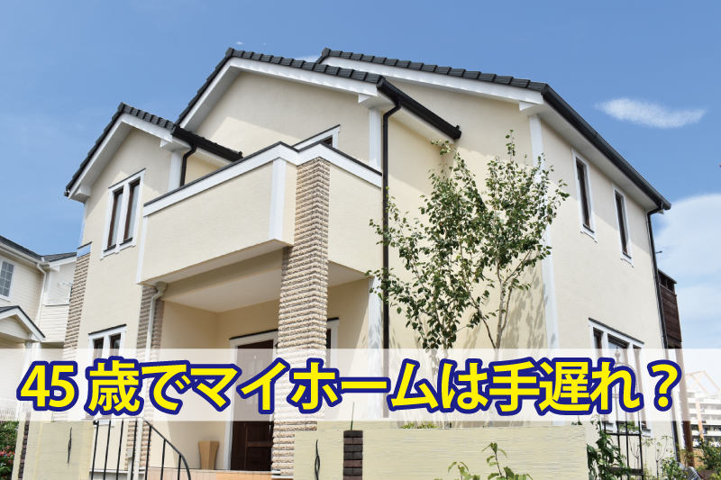 45歳でマイホームは手遅れ？